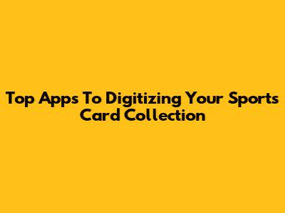 Top Apps To Digitizing Your Sports Card Collection