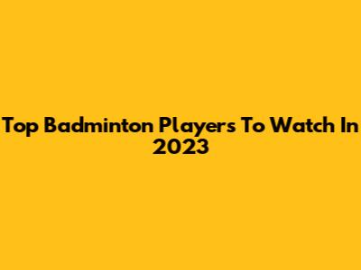 Top Badminton Players To Watch In 2023