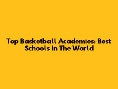 Top Basketball Academies: Best Schools In The World