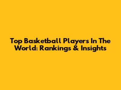 Top Basketball Players In The World: Rankings & Insights
