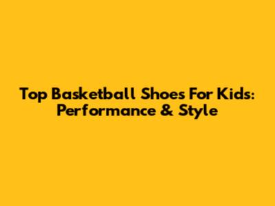 Top Basketball Shoes For Kids: Performance & Style