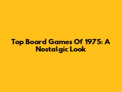 Top Board Games Of 1975: A Nostalgic Look