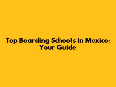 Top Boarding Schools In Mexico: Your Guide
