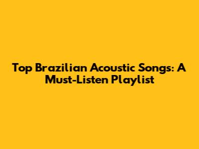 Top Brazilian Acoustic Songs: A Must-Listen Playlist