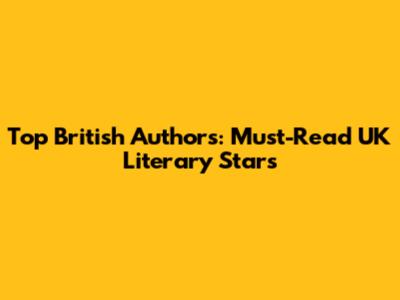 Top British Authors: Must-Read UK Literary Stars