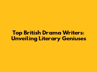 Top British Drama Writers: Unveiling Literary Geniuses