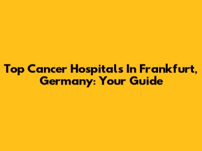 Top Cancer Hospitals In Frankfurt, Germany: Your Guide