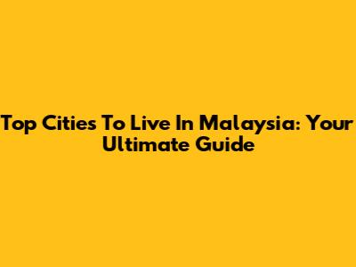 Top Cities To Live In Malaysia: Your Ultimate Guide