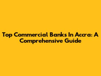Top Commercial Banks In Accra: A Comprehensive Guide