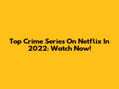 Top Crime Series On Netflix In 2022: Watch Now!