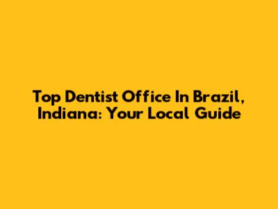 Top Dentist Office In Brazil, Indiana: Your Local Guide