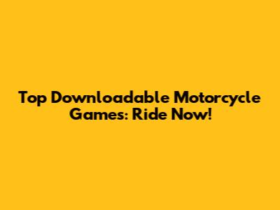 Top Downloadable Motorcycle Games: Ride Now!