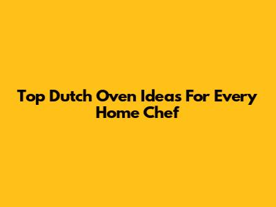 Top Dutch Oven Ideas For Every Home Chef