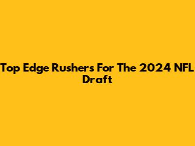 Top Edge Rushers For The 2024 NFL Draft