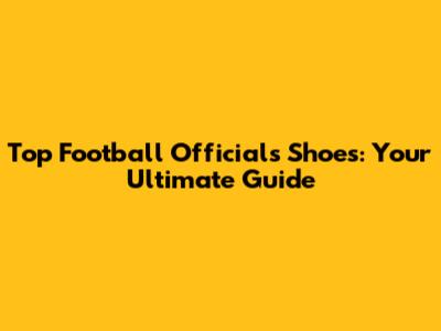 Top Football Officials Shoes: Your Ultimate Guide