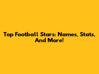 Top Football Stars: Names, Stats, And More!