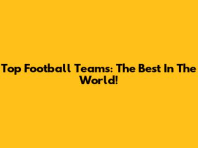 Top Football Teams: The Best In The World!