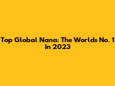 Top Global Nana: The World's No. 1 In 2023