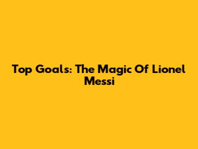 Top Goals: The Magic Of Lionel Messi