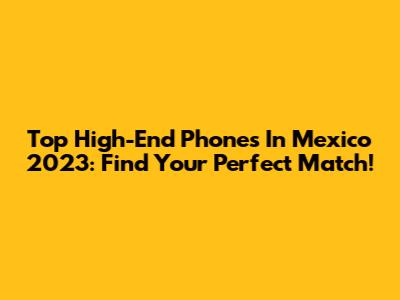 Top High-End Phones In Mexico 2023: Find Your Perfect Match!