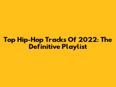 Top Hip-Hop Tracks Of 2022: The Definitive Playlist