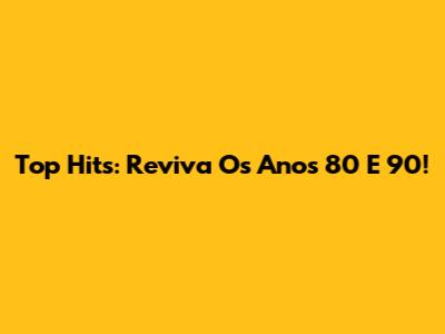 Top Hits: Reviva Os Anos 80 E 90!
