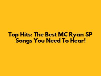 Top Hits: The Best MC Ryan SP Songs You Need To Hear!