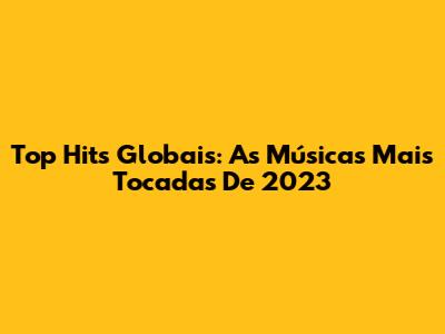 Top Hits Globais: As Músicas Mais Tocadas De 2023