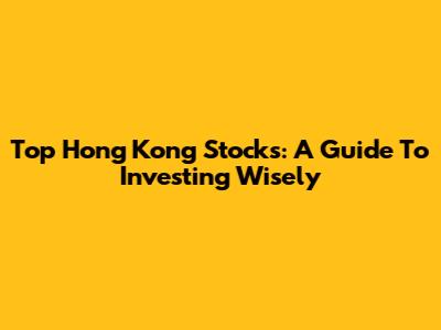 Top Hong Kong Stocks: A Guide To Investing Wisely