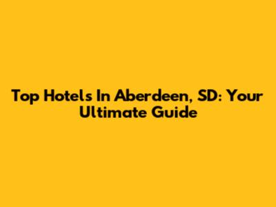 Top Hotels In Aberdeen, SD: Your Ultimate Guide