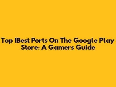 Top IBest Ports On The Google Play Store: A Gamer's Guide