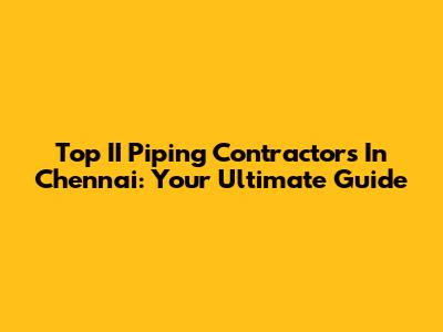 Top II Piping Contractors In Chennai: Your Ultimate Guide