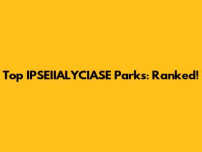 Top IPSEIIALYCIASE Parks: Ranked!