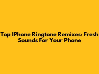 Top IPhone Ringtone Remixes: Fresh Sounds For Your Phone