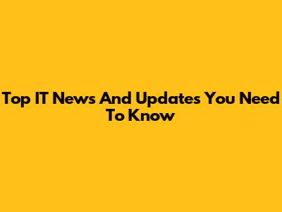 Top IT News And Updates You Need To Know