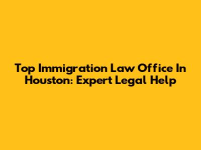 Top Immigration Law Office In Houston: Expert Legal Help
