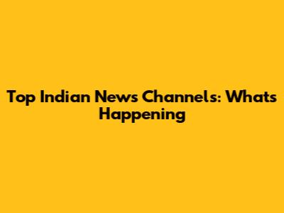 Top Indian News Channels: What's Happening