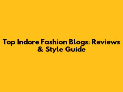 Top Indore Fashion Blogs: Reviews & Style Guide