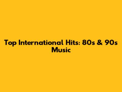 Top International Hits: 80s & 90s Music