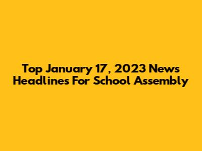 Top January 17, 2023 News Headlines For School Assembly
