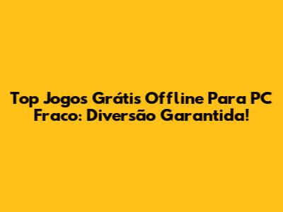 Top Jogos Grátis Offline Para PC Fraco: Diversão Garantida!