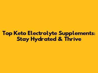 Top Keto Electrolyte Supplements: Stay Hydrated & Thrive