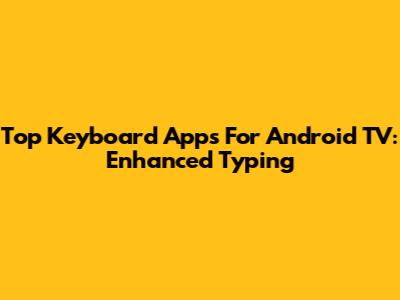 Top Keyboard Apps For Android TV: Enhanced Typing