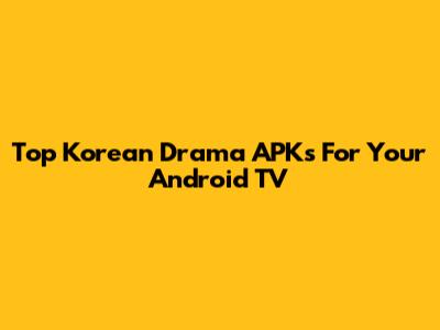 Top Korean Drama APKs For Your Android TV