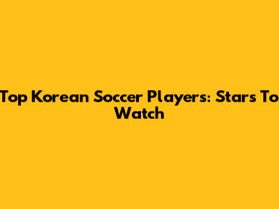 Top Korean Soccer Players: Stars To Watch