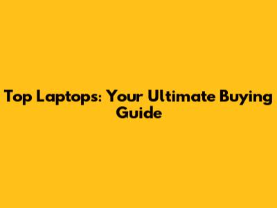 Top Laptops: Your Ultimate Buying Guide