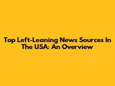Top Left-Leaning News Sources In The USA: An Overview