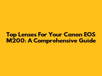 Top Lenses For Your Canon EOS M200: A Comprehensive Guide