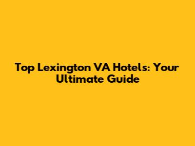 Top Lexington VA Hotels: Your Ultimate Guide