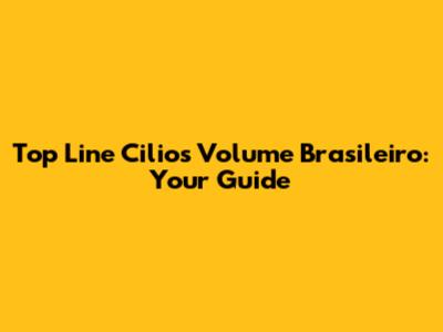 Top Line Cilios Volume Brasileiro: Your Guide